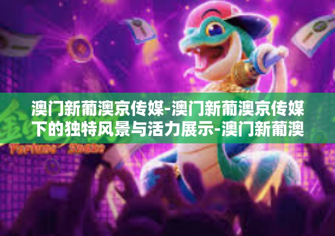 澳门新葡澳京传媒-澳门新葡澳京传媒下的独特风景与活力展示-澳门新葡澳京传媒