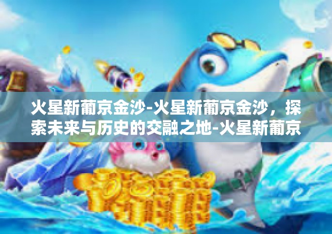 火星新葡京金沙-火星新葡京金沙，探索未来与历史的交融之地-火星新葡京金沙