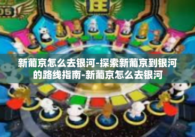 新葡京怎么去银河-探索新葡京到银河的路线指南-新葡京怎么去银河