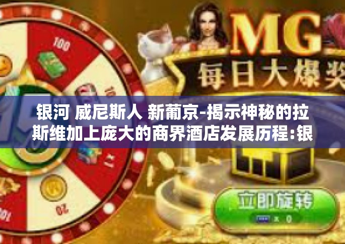 银河 威尼斯人 新葡京-揭示神秘的拉斯维加上庞大的商界酒店发展历程:银河星空之中的威尼斯人的战斗与开发新建投资项目 新葡京更新观察-银河 威尼斯人 新葡京