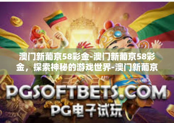 澳门新葡京58彩金-澳门新葡京58彩金，探索神秘的游戏世界-澳门新葡京58彩金