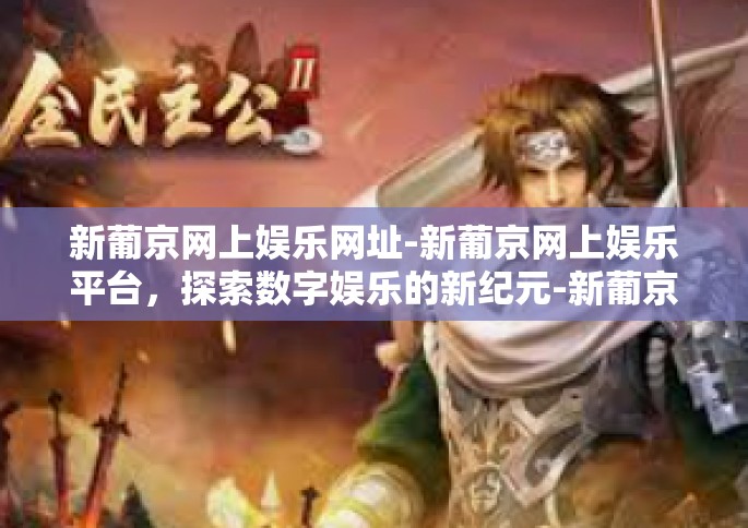 新葡京网上娱乐网址-新葡京网上娱乐平台，探索数字娱乐的新纪元-新葡京网上娱乐网址