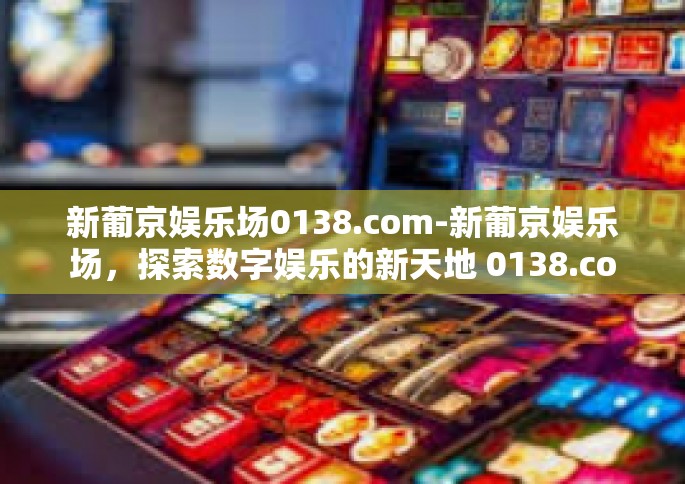 新葡京娱乐场0138.com-新葡京娱乐场，探索数字娱乐的新天地 0138.com-新葡京娱乐场0138.com