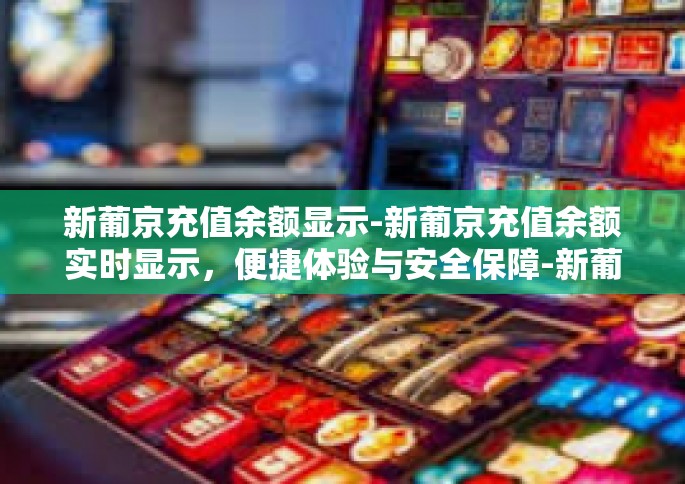 新葡京充值余额显示-新葡京充值余额实时显示，便捷体验与安全保障-新葡京充值余额显示
