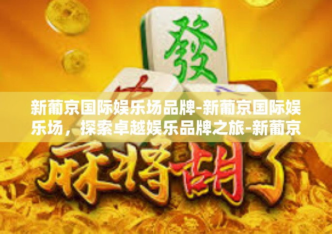 新葡京国际娱乐场品牌-新葡京国际娱乐场,探索卓越娱乐品牌之旅-新葡京国际娱乐场品牌 新葡京国际娱乐场品牌-新葡京国际娱乐场,探索卓越娱乐品牌之旅-新葡京国际娱乐场品牌