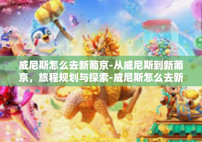 威尼斯怎么去新葡京-从威尼斯到新葡京,旅程规划与探索-威尼斯怎么去新葡京 威尼斯怎么去新葡京-从威尼斯到新葡京,旅程规划与探索-威尼斯怎么去新葡京