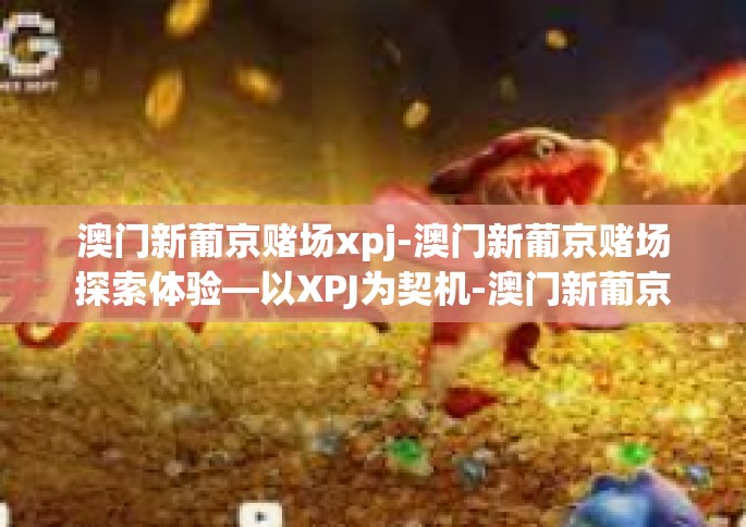 澳门新葡京赌场xpj-澳门新葡京赌场探索体验—以XPJ为契机-澳门新葡京赌场xpj