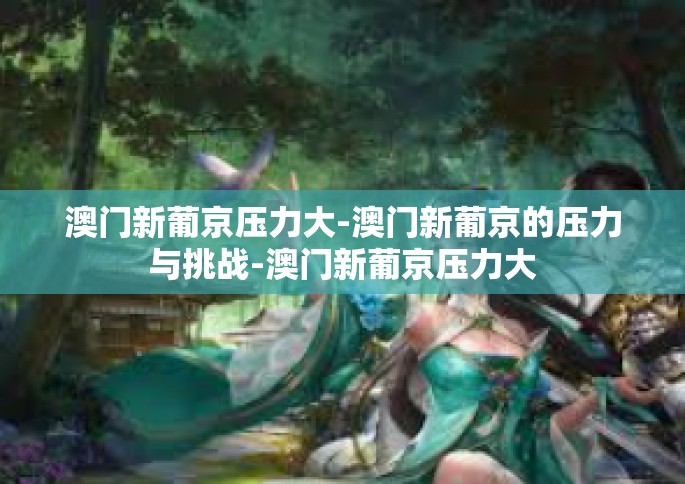 澳门新葡京压力大-澳门新葡京的压力与挑战-澳门新葡京压力大 澳门新葡京压力大-澳门新葡京的压力与挑战-澳门新葡京压力大