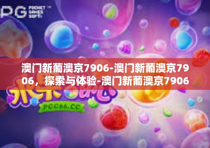 澳门新葡澳京7906-澳门新葡澳京7906，探索与体验-澳门新葡澳京7906