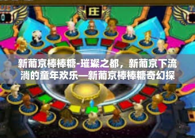 新葡京棒棒糖-璀璨之都，新葡京下流淌的童年欢乐—新葡京棒棒糖奇幻探索-新葡京棒棒糖