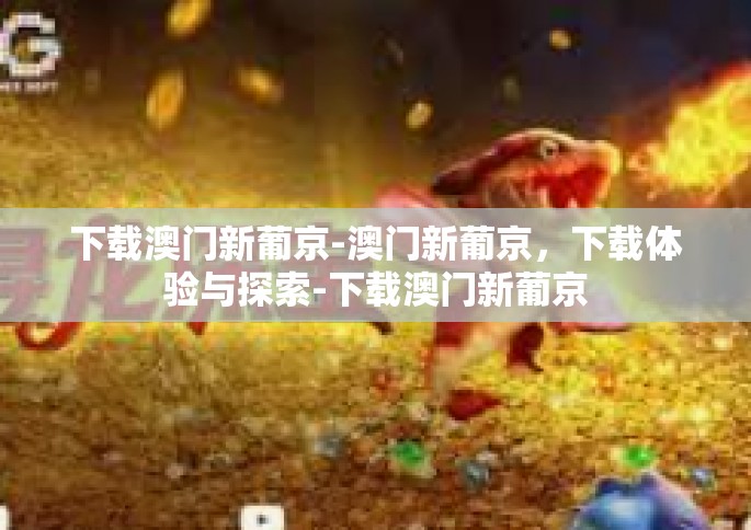 下载澳门新葡京-澳门新葡京，下载体验与探索-下载澳门新葡京