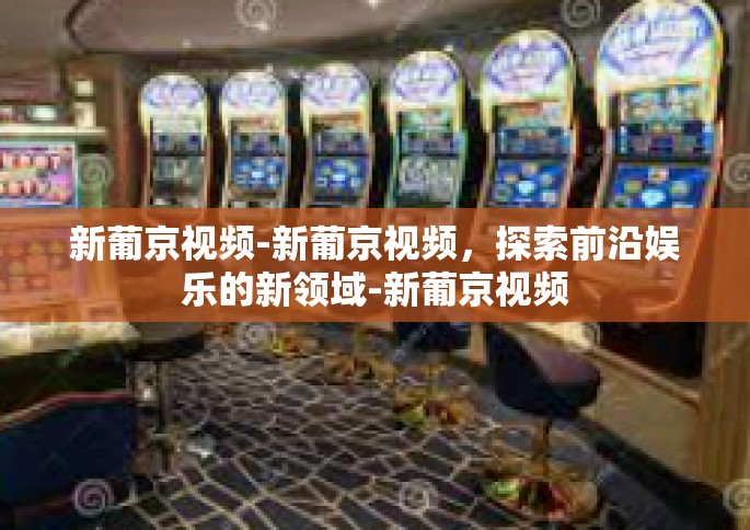 新葡京视频-新葡京视频，探索前沿娱乐的新领域-新葡京视频