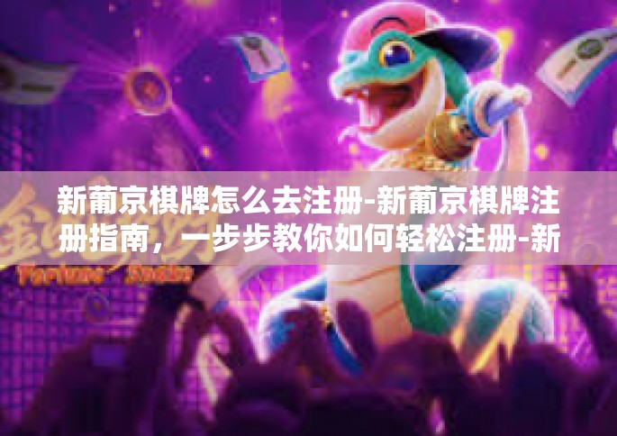 新葡京棋牌怎么去注册-新葡京棋牌注册指南，一步步教你如何轻松注册-新葡京棋牌怎么去注册