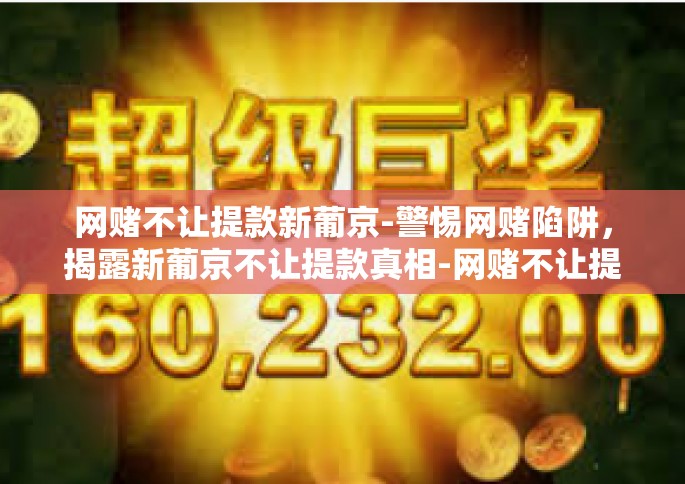 网赌不让提款新葡京-警惕网赌陷阱，揭露新葡京不让提款真相-网赌不让提款新葡京