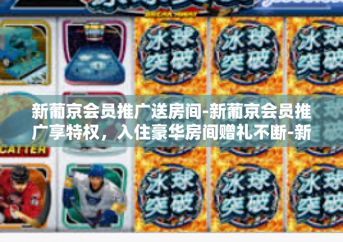 新葡京会员推广送房间-新葡京会员推广享特权，入住豪华房间赠礼不断-新葡京会员推广送房间