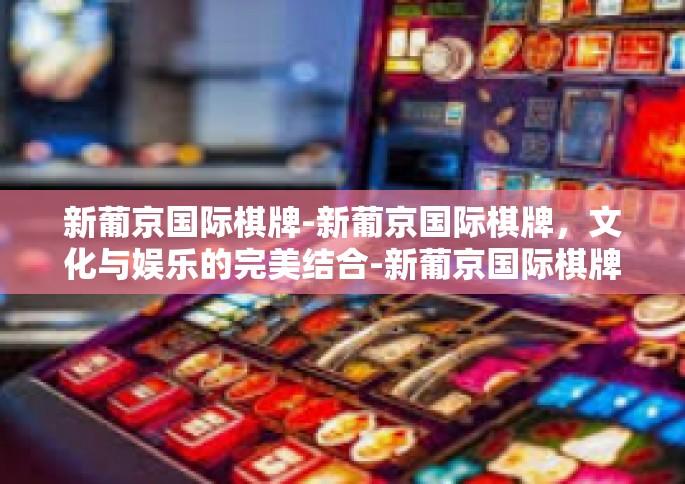 新葡京国际棋牌-新葡京国际棋牌，文化与娱乐的完美结合-新葡京国际棋牌