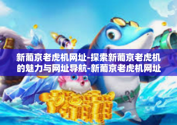 新葡京老虎机网址-探索新葡京老虎机的魅力与网址导航-新葡京老虎机网址 新葡京老虎机网址-探索新葡京老虎机的魅力与网址导航-新葡京老虎机网址