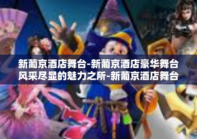 新葡京酒店舞台-新葡京酒店豪华舞台风采尽显的魅力之所-新葡京酒店舞台