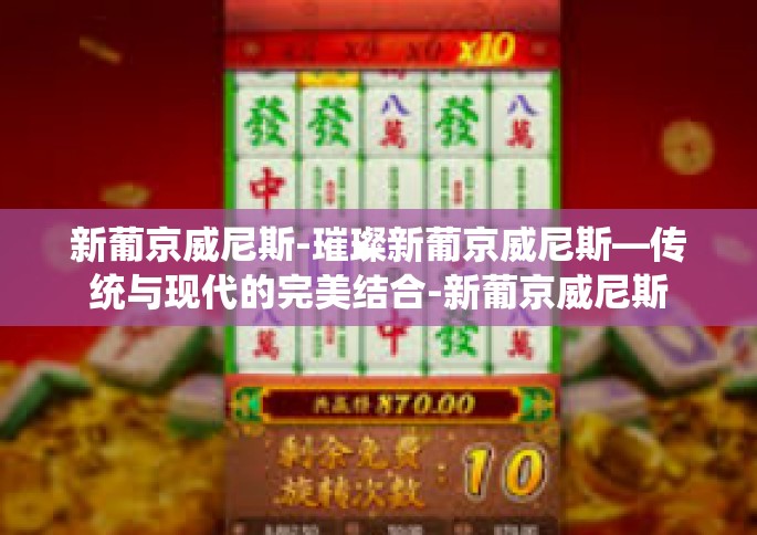 新葡京威尼斯-璀璨新葡京威尼斯—传统与现代的完美结合-新葡京威尼斯