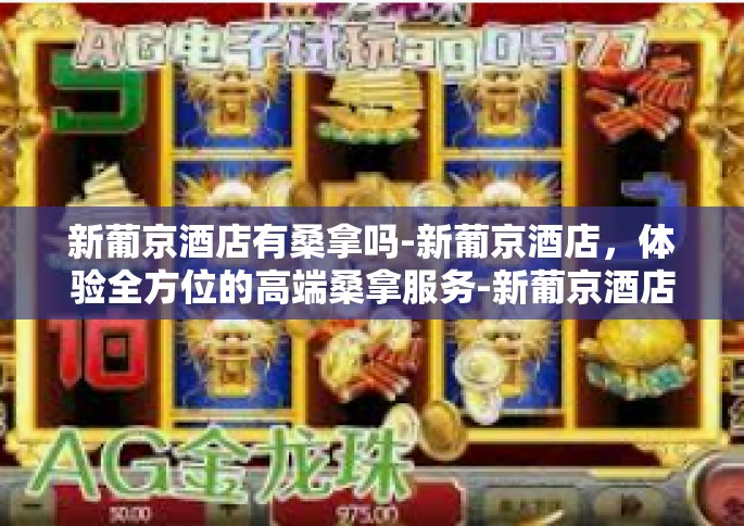 新葡京酒店有桑拿吗-新葡京酒店，体验全方位的高端桑拿服务-新葡京酒店有桑拿吗