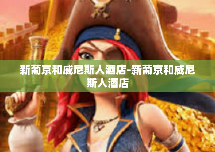 新葡京和威尼斯人酒店-新葡京和威尼斯人酒店