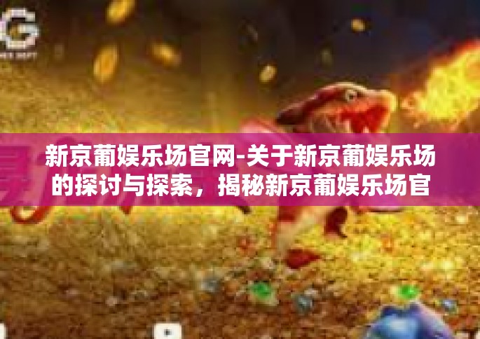 新京葡娱乐场官网-关于新京葡娱乐场的探讨与探索，揭秘新京葡娱乐场官网的奇幻旅程-新京葡娱乐场官网