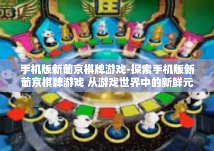 手机版新葡京棋牌游戏-探索手机版新葡京棋牌游戏 从游戏世界中的新鲜元素解读棋牌的乐趣-手机版新葡京棋牌游戏