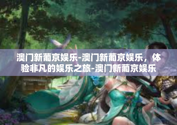 澳门新葡京娱乐-澳门新葡京娱乐，体验非凡的娱乐之旅-澳门新葡京娱乐