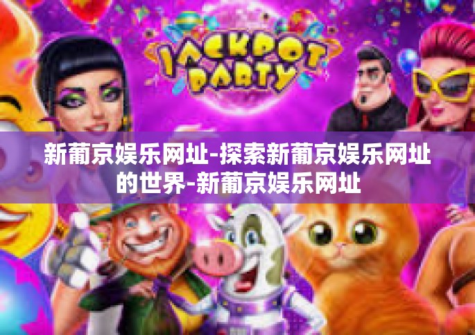 新葡京娱乐网址-探索新葡京娱乐网址的世界-新葡京娱乐网址
