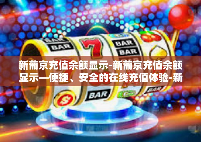 新葡京充值余额显示-新葡京充值余额显示—便捷、安全的在线充值体验-新葡京充值余额显示