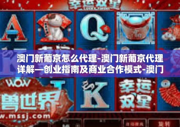 澳门新葡京怎么代理-澳门新葡京代理详解—创业指南及商业合作模式-澳门新葡京怎么代理 澳门新葡京怎么代理-澳门新葡京代理详解—创业指南及商业合作模式-澳门新葡京怎么代理