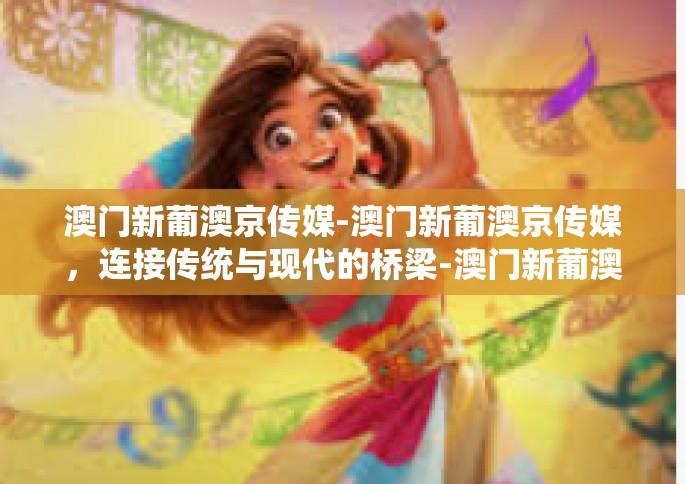 澳门新葡澳京传媒-澳门新葡澳京传媒,连接传统与现代的桥梁-澳门新葡澳京传媒 澳门新葡澳京传媒-澳门新葡澳京传媒,连接传统与现代的桥梁-澳门新葡澳京传媒