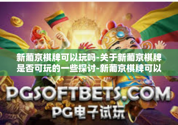 新葡京棋牌可以玩吗-关于新葡京棋牌是否可玩的一些探讨-新葡京棋牌可以玩吗