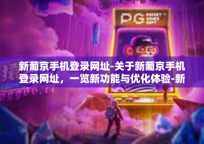 新葡京手机登录网址-关于新葡京手机登录网址，一览新功能与优化体验-新葡京手机登录网址