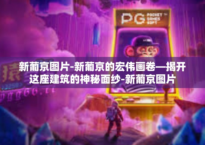 新葡京图片-新葡京的宏伟画卷—揭开这座建筑的神秘面纱-新葡京图片 新葡京图片-新葡京的宏伟画卷—揭开这座建筑的神秘面纱-新葡京图片