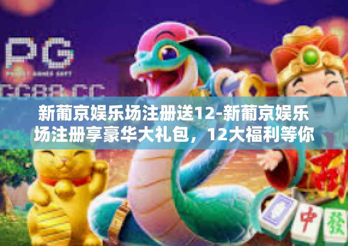 新葡京娱乐场注册送12-新葡京娱乐场注册享豪华大礼包，12大福利等你来拿-新葡京娱乐场注册送12
