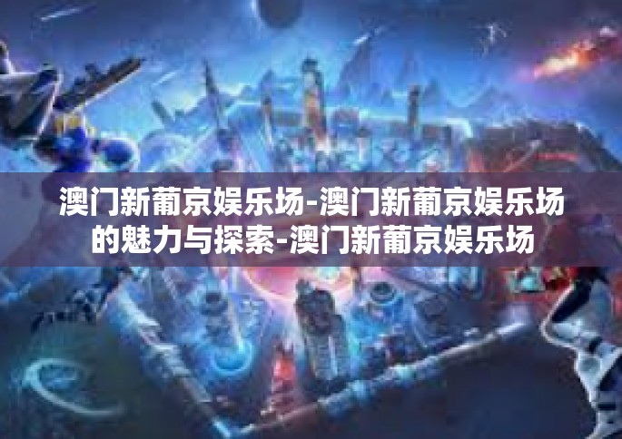 澳门新葡京娱乐场-澳门新葡京娱乐场的魅力与探索-澳门新葡京娱乐场