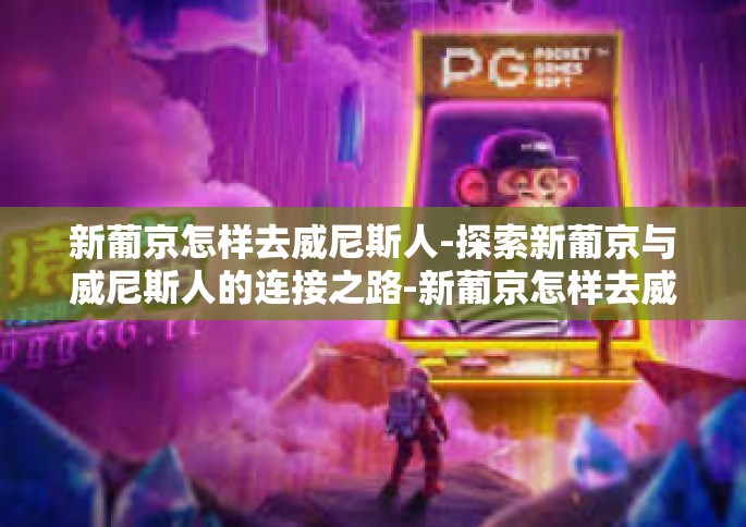 新葡京怎样去威尼斯人-探索新葡京与威尼斯人的连接之路-新葡京怎样去威尼斯人