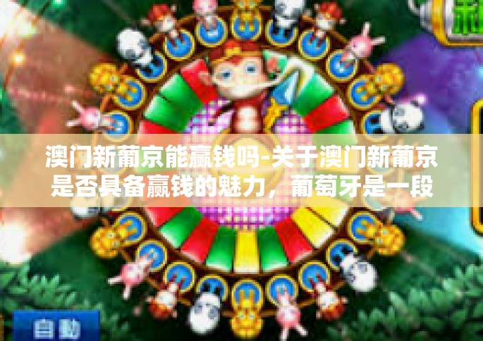 澳门新葡京能赢钱吗-关于澳门新葡京是否具备赢钱的魅力，葡萄牙是一段能与乐园完美丽面对谈古今精彩交锋的地方。这篇文章将会为你详细解析澳门新葡京的相关事宜，从理性的角度，助你决定是否在这个环境中放手一搏。以下是正文，澳门新葡京能赢钱吗