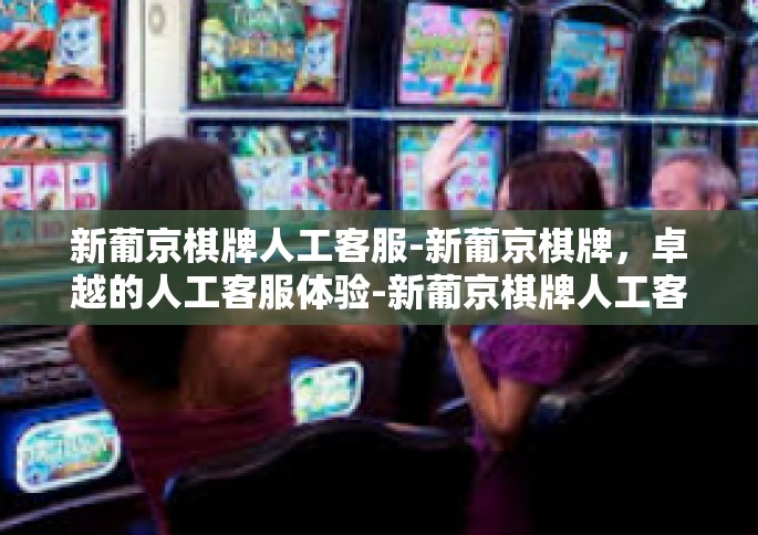 新葡京棋牌人工客服-新葡京棋牌，卓越的人工客服体验-新葡京棋牌人工客服