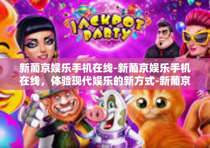 新葡京娱乐手机在线-新葡京娱乐手机在线，体验现代娱乐的新方式-新葡京娱乐手机在线