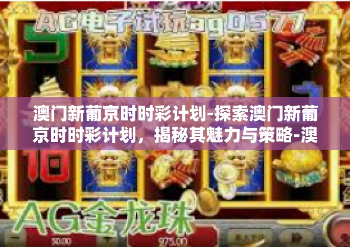 澳门新葡京时时彩计划-探索澳门新葡京时时彩计划，揭秘其魅力与策略-澳门新葡京时时彩计划