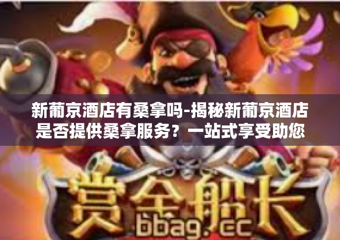 新葡京酒店有桑拿吗-揭秘新葡京酒店是否提供桑拿服务？一站式享受助您尽揽豪华体验-新葡京酒店有桑拿吗