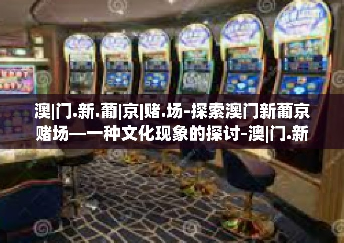 澳|门.新.葡|京|赌.场-探索澳门新葡京赌场—一种文化现象的探讨-澳|门.新.葡|京|赌.场