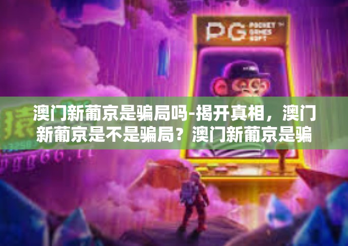 澳门新葡京是骗局吗-揭开真相，澳门新葡京是不是骗局？澳门新葡京是骗局吗