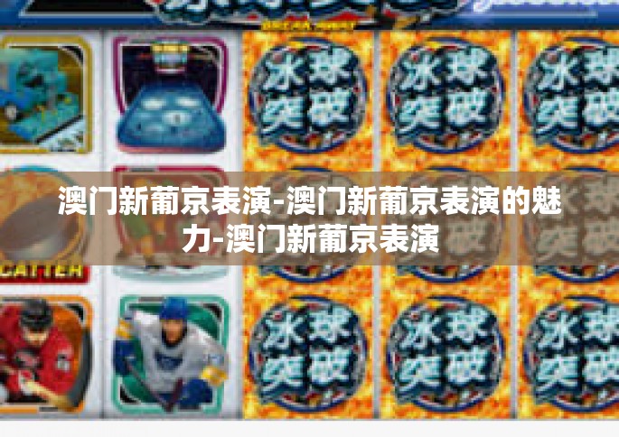 澳门新葡京表演-澳门新葡京表演的魅力-澳门新葡京表演