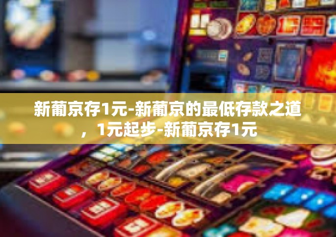 新葡京存1元-新葡京的最低存款之道，1元起步-新葡京存1元