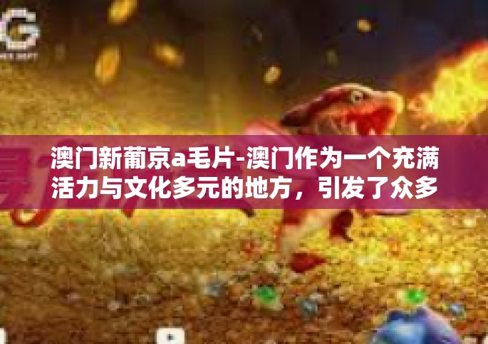 澳门新葡京a毛片-澳门作为一个充满活力与文化多元的地方，引发了众多的好奇和探索的目光。本文将为你讲述关于澳门新葡京的一些趣事与背景知识，不涉及具体关键词描述，保持一定的文化和社交尊重。以下是文章内容，澳门新葡京a毛片