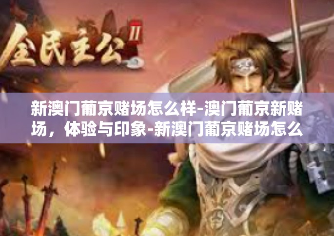 新澳门葡京赌场怎么样-澳门葡京新赌场，体验与印象-新澳门葡京赌场怎么样