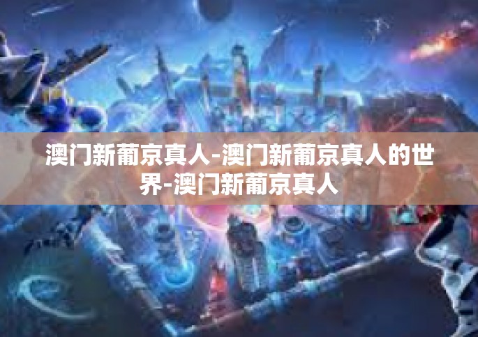 澳门新葡京真人-澳门新葡京真人的世界-澳门新葡京真人